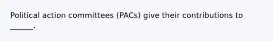 Political action committees (PACs) give their contributions to ______.