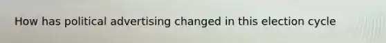 How has political advertising changed in this election cycle