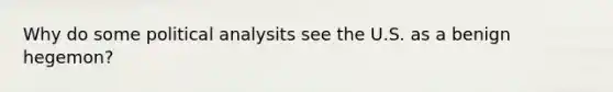 Why do some political analysits see the U.S. as a benign hegemon?