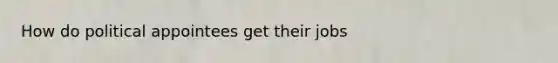 How do political appointees get their jobs