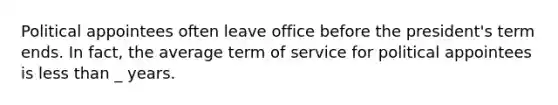 Political appointees often leave office before the president's term ends. In fact, the average term of service for political appointees is less than _ years.