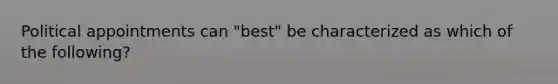 Political appointments can "best" be characterized as which of the following?