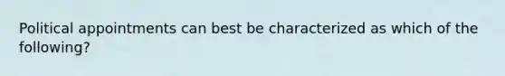 Political appointments can best be characterized as which of the following?