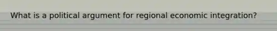 What is a political argument for regional economic integration?