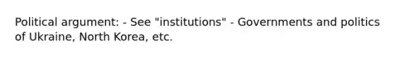 Political argument: - See "institutions" - Governments and politics of Ukraine, North Korea, etc.