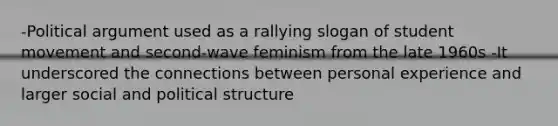 -Political argument used as a rallying slogan of student movement and second-wave feminism from the late 1960s -It underscored the connections between personal experience and larger social and political structure