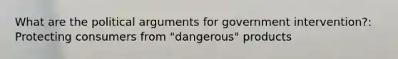 What are the political arguments for government intervention?: Protecting consumers from "dangerous" products