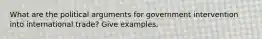 What are the political arguments for government intervention into international trade? Give examples.
