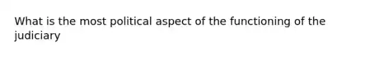 What is the most political aspect of the functioning of the judiciary