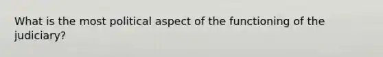 What is the most political aspect of the functioning of the judiciary?