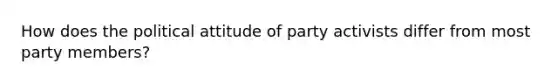 How does the political attitude of party activists differ from most party members?