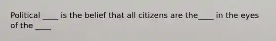 Political ____ is the belief that all citizens are the____ in the eyes of the ____