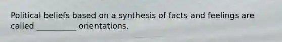 Political beliefs based on a synthesis of facts and feelings are called __________ orientations.