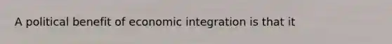 A political benefit of economic integration is that it