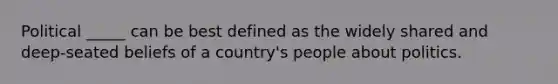 Political _____ can be best defined as the widely shared and deep-seated beliefs of a country's people about politics.