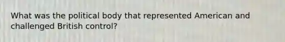 What was the political body that represented American and challenged British control?