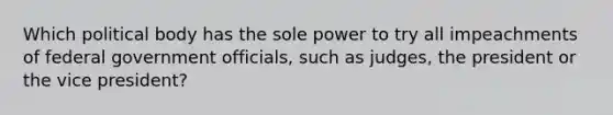 Which political body has the sole power to try all impeachments of federal government officials, such as judges, the president or the vice president?