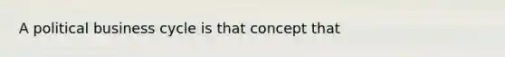 A political business cycle is that concept that