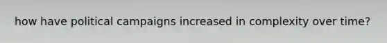 how have political campaigns increased in complexity over time?