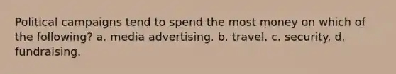 Political campaigns tend to spend the most money on which of the following? a. media advertising. b. travel. c. security. d. fundraising.