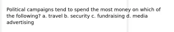 Political campaigns tend to spend the most money on which of the following? a. travel b. security c. fundraising d. media advertising