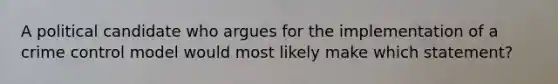 A political candidate who argues for the implementation of a crime control model would most likely make which statement?