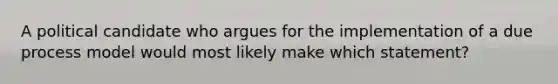 A political candidate who argues for the implementation of a due process model would most likely make which statement?