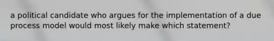 a political candidate who argues for the implementation of a due process model would most likely make which statement?