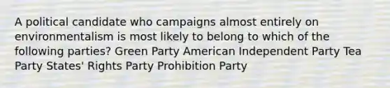 A political candidate who campaigns almost entirely on environmentalism is most likely to belong to which of the following parties? Green Party American Independent Party Tea Party States' Rights Party Prohibition Party