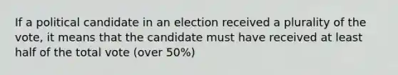 If a political candidate in an election received a plurality of the vote, it means that the candidate must have received at least half of the total vote (over 50%)