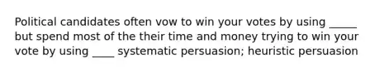 Political candidates often vow to win your votes by using _____ but spend most of the their time and money trying to win your vote by using ____ systematic persuasion; heuristic persuasion