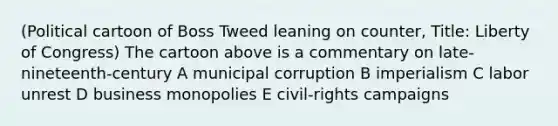 (Political cartoon of Boss Tweed leaning on counter, Title: Liberty of Congress) The cartoon above is a commentary on late-nineteenth-century A municipal corruption B imperialism C labor unrest D business monopolies E civil-rights campaigns