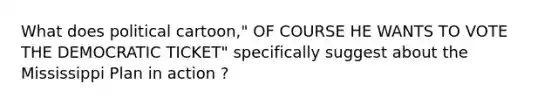 What does political cartoon," OF COURSE HE WANTS TO VOTE THE DEMOCRATIC TICKET" specifically suggest about the Mississippi Plan in action ?