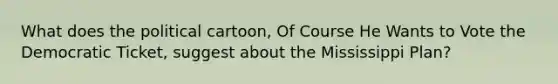 What does the political cartoon, Of Course He Wants to Vote the Democratic Ticket, suggest about the Mississippi Plan?