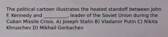 The political cartoon illustrates the heated standoff between John F. Kennedy and __________, leader of the Soviet Union during the Cuban Missile Crisis. A) Joseph Stalin B) Vladamir Putin C) Nikita Khruschev D) Mikhail Gorbachev