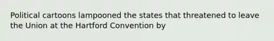 Political cartoons lampooned the states that threatened to leave the Union at the Hartford Convention by