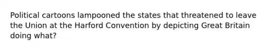 Political cartoons lampooned the states that threatened to leave the Union at the Harford Convention by depicting Great Britain doing what?