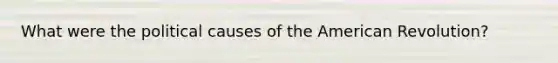 What were the political causes of the American Revolution?