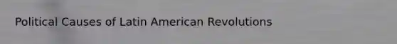 Political Causes of Latin American Revolutions