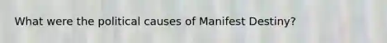 What were the political causes of Manifest Destiny?