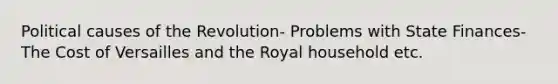 Political causes of the Revolution- Problems with State Finances- The Cost of Versailles and the Royal household etc.