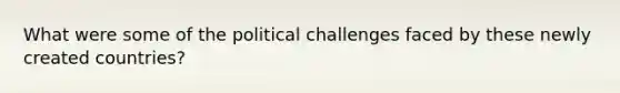 What were some of the political challenges faced by these newly created countries?