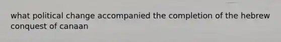 what political change accompanied the completion of the hebrew conquest of canaan