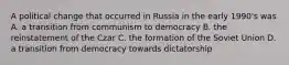 A political change that occurred in Russia in the early 1990's was A. a transition from communism to democracy B. the reinstatement of the Czar C. the formation of the Soviet Union D. a transition from democracy towards dictatorship