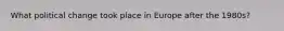 What political change took place in Europe after the 1980s?