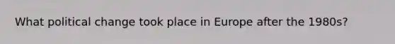 What political change took place in Europe after the 1980s?