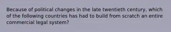 Because of political changes in the late twentieth century, which of the following countries has had to build from scratch an entire commercial legal system?