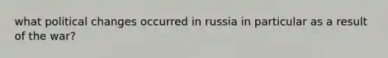 what political changes occurred in russia in particular as a result of the war?