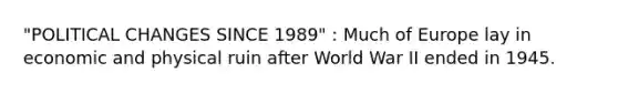 "POLITICAL CHANGES SINCE 1989" : Much of Europe lay in economic and physical ruin after World War II ended in 1945.