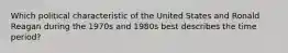 Which political characteristic of the United States and Ronald Reagan during the 1970s and 1980s best describes the time period?